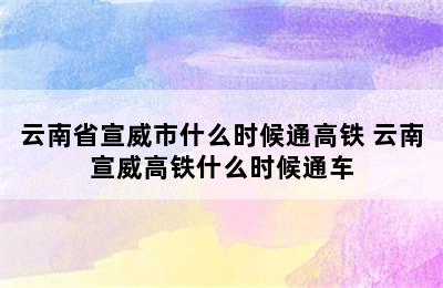 云南省宣威市什么时候通高铁 云南宣威高铁什么时候通车